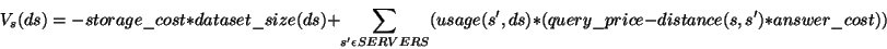 \begin{displaymath}V_{s}(ds)=-storage\_cost*dataset\_size(ds)+\sum _{s'\epsilon SERVERS}(usage(s',ds)*(query\_price-distance(s,s')*answer\_cost)) \end{displaymath}