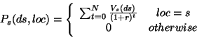 \begin{displaymath}
P_{s}(ds,loc)=\left\{ \begin{array}{cc}
\sum _{t=0}^{N}\frac...
...s}(ds)}{(1+r)^{t}} & loc=s\\
0 & otherwise
\end{array}\right. \end{displaymath}